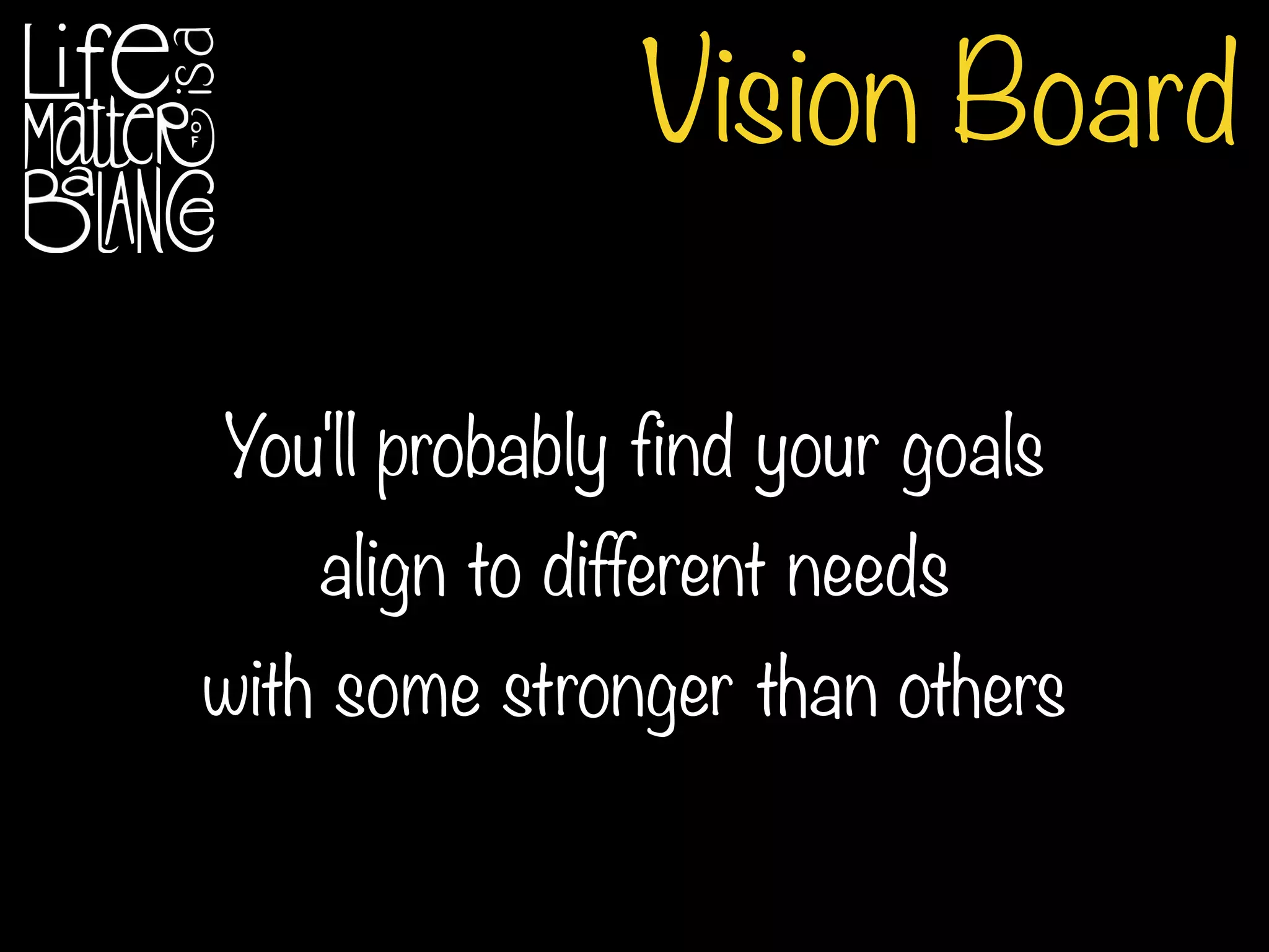 Vision Board
You'll probably find your goals
align to different needs
with some stronger than others
 