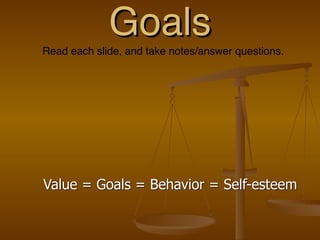 Goals
Value = Goals = Behavior = Self-esteem
Read each slide, and take notes/answer questions.
 