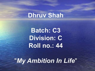 Dhruv Shah
Batch: C3
Division: C
Roll no.: 44
"My Ambition In Life"
 