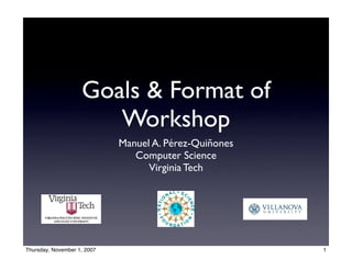 Goals & Format of
                       Workshop
                             Manuel A. Pérez-Quiñones
                                Computer Science
                                   Virginia Tech




Thursday, November 1, 2007                              1