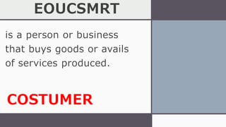 EOUCSMRT
is a person or business
that buys goods or avails
of services produced.
COSTUMER
 