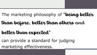 The marketing philosophy of “being better
than before, better than others and
better than expected”
can provide a standard for judging
marketing effectiveness.
 