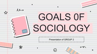 GOALS 0F
SOCIOLOGY
Presentation of GROUP 2
 