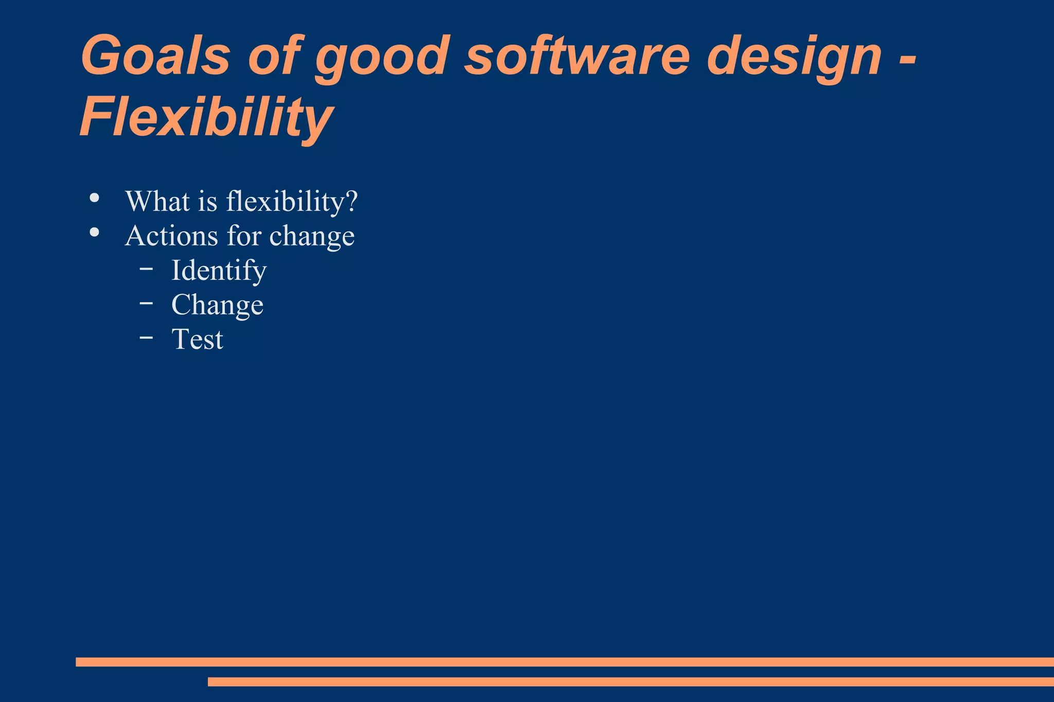 Goals of good software design - Flexibility What is flexibility? Actions for change Identify Change Test 