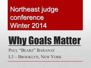Why Goals Matter
PAUL “BEARZ” BARANAY
L3 – BROOKLYN, NEW YORK
Northeast judge
conference
Winter 2014
 