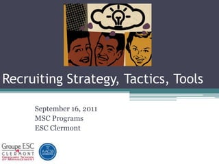 Recruiting Strategy, Tactics, Tools September 16, 2011 MSC Programs ESC Clermont 