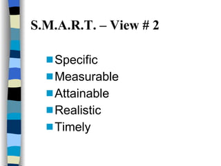 S.M.A.R.T. – View # 2 <ul><li>Specific </li></ul><ul><li>Measurable </li></ul><ul><li>Attainable </li></ul><ul><li>Realist...