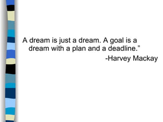<ul><li>A dream is just a dream. A goal is a dream with a plan and a deadline.” </li></ul><ul><li>-Harvey Mackay </li></ul>