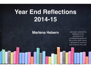 Year End Reﬂections
2014-15
Marlena Hebern Last year I posted my
reﬂection of my
personal and
professional goals for
the school year online.
I decided to continue
that practice this year.
 