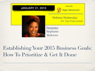 EstablishingYour 2015 Business Goals:
HowTo Prioritize & Get It Done
Webinar Wednesday
Hosted By
For Veg Professionals
JANUARY 21, 2015
Presenter:
Stephanie
Redcross
 