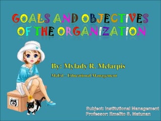 Goals andObjectives  of theorganization By: Mylady R. Melarpis MaEd – Educational Management Subject: Institutional Management Professor: Emelito S. Matunan 