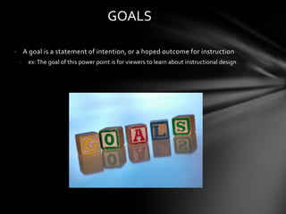 - A goal is a statement of intention, or a hoped outcome for instruction
- ex:The goal of this power point is for viewers to learn about instructional design
GOALS
 
