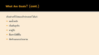 ตัวอย่างทั่วไปของเป้าประสงค์ ได้แก่:
 ลดน้าหนัก
 เริ่มต้นธุรกิจ
 หาคู่รัก
 สื่อสารได้ดีขึ้ น
 จัดทาแผนงบประมาณ
 