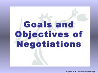 Goals and
Objectives of
Negotiations


         Captain R. A. Lescault- October 2008
 