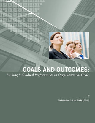 GOALS AND OUTCOMES:
Linking Individual Performance to Organizational Goals




                                                              by

                                 Christopher D. Lee, Ph.D., SPHR
 