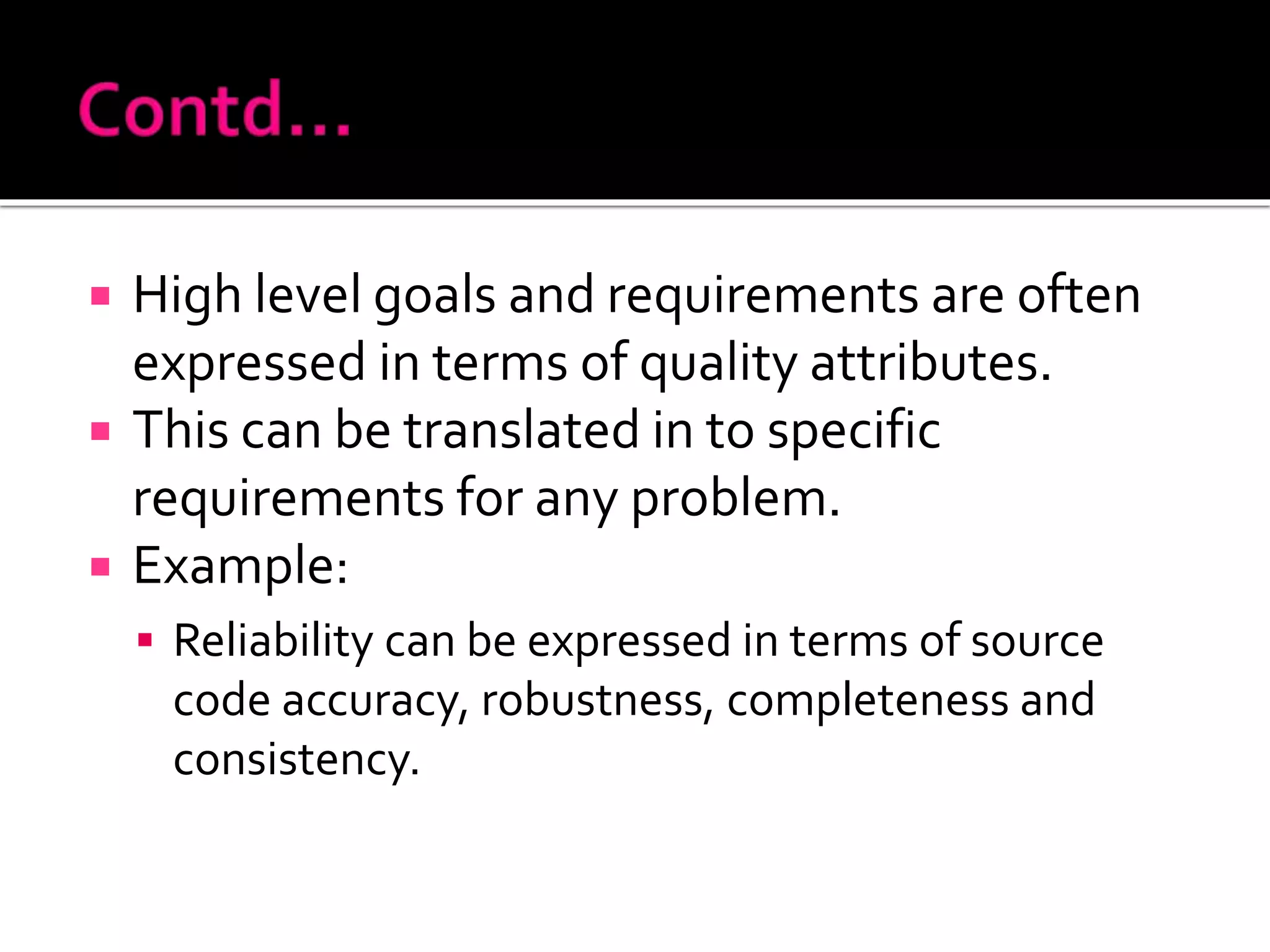  High level goals and requirements are often
expressed in terms of quality attributes.
 This can be translated in to specific
requirements for any problem.
 Example:
 Reliability can be expressed in terms of source
code accuracy, robustness, completeness and
consistency.
 