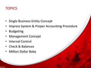 TOPICS
• Single Business Entity Concept
• Impress System & Proper Accounting Procedure
• Budgeting
• Management Concept
• Internal Control
• Check & Balances
• Million Dollar Baby
 