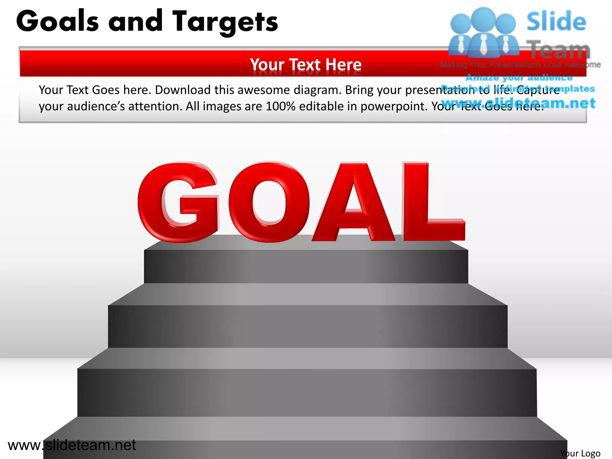 Goals and Targets
                                         Your Text Here
    Your Text Goes here. Download this awesome diagram. Bring your presentation to life. Capture
    your audience’s attention. All images are 100% editable in powerpoint. Your Text Goes here.




www.slideteam.net                                                                              Your Logo
 