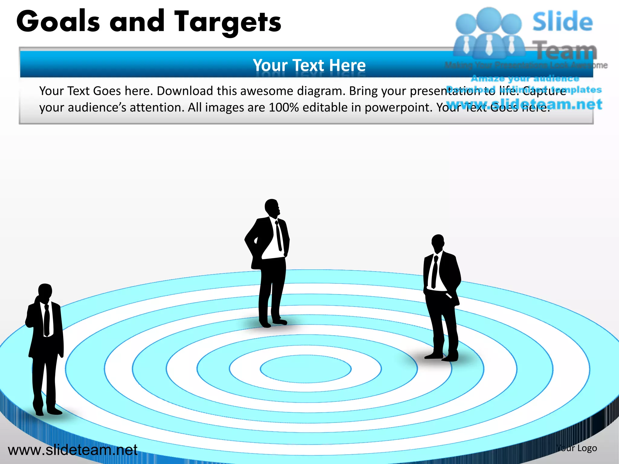 Goals and Targets
                                         Your Text Here
    Your Text Goes here. Download this awesome diagram. Bring your presentation to life. Capture
    your audience’s attention. All images are 100% editable in powerpoint. Your Text Goes here.




www.slideteam.net                                                                             Your Logo
 