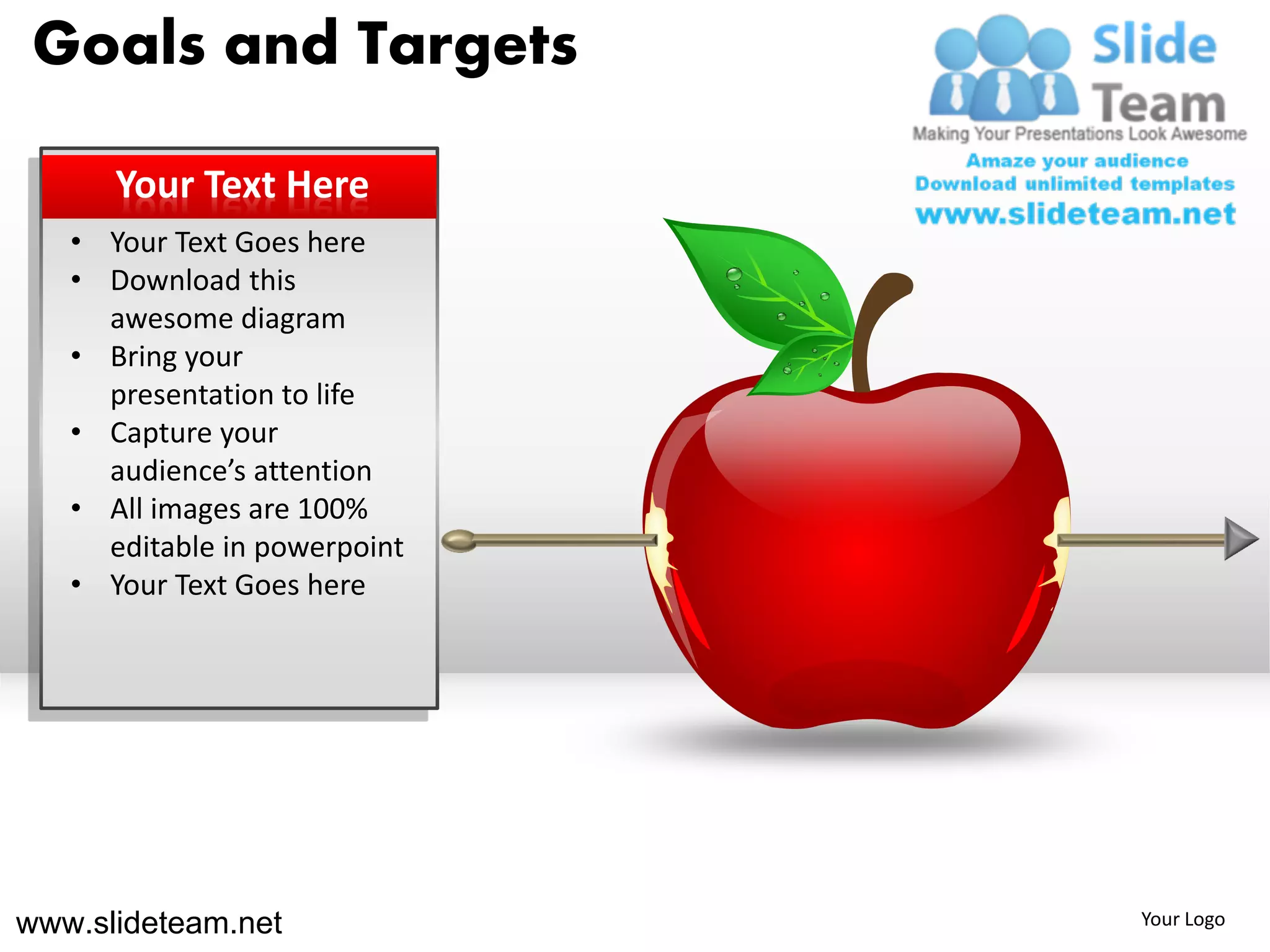 Goals and Targets

      Your Text Here
   • Your Text Goes here
   • Download this
     awesome diagram
   • Bring your
     presentation to life
   • Capture your
     audience’s attention
   • All images are 100%
     editable in powerpoint
   • Your Text Goes here




www.slideteam.net             Your Logo
 