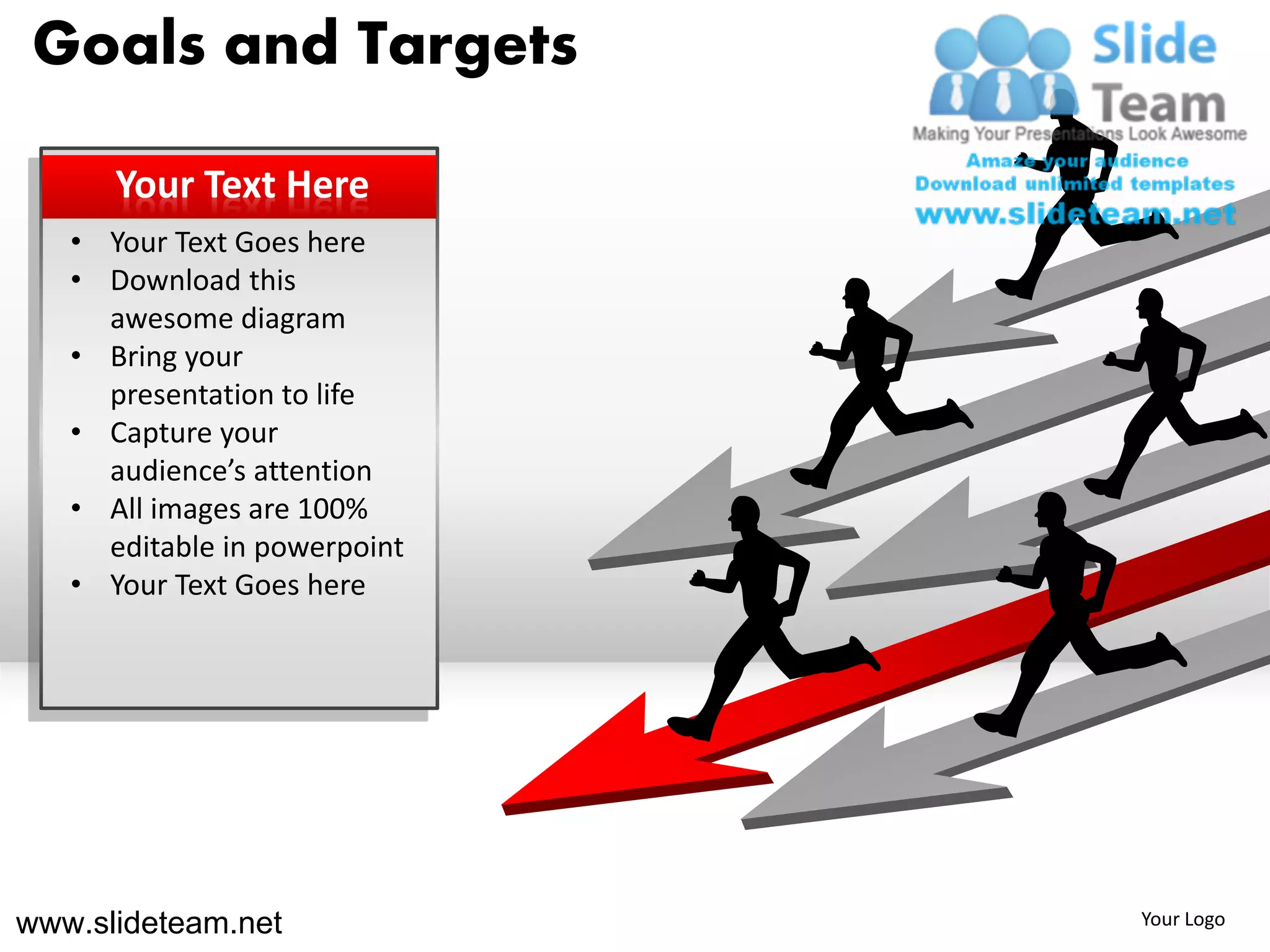 Goals and Targets

      Your Text Here
   • Your Text Goes here
   • Download this
     awesome diagram
   • Bring your
     presentation to life
   • Capture your
     audience’s attention
   • All images are 100%
     editable in powerpoint
   • Your Text Goes here




www.slideteam.net             Your Logo
 