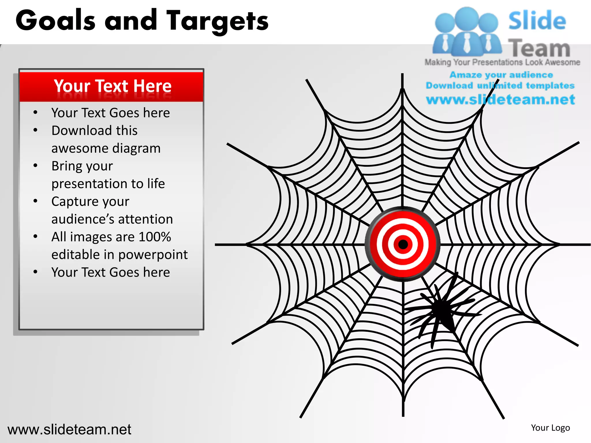 Goals and Targets

      Your Text Here
   • Your Text Goes here
   • Download this
     awesome diagram
   • Bring your
     presentation to life
   • Capture your
     audience’s attention
   • All images are 100%
     editable in powerpoint
   • Your Text Goes here




www.slideteam.net             Your Logo
 