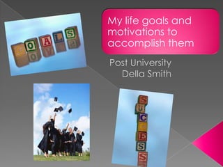 My life goals and
motivations to
accomplish them
 