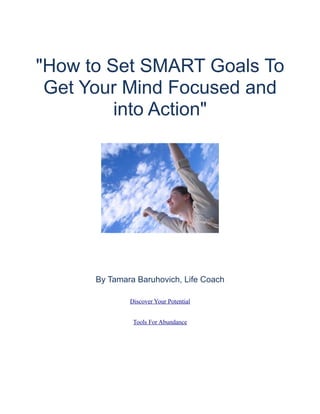 "How to Set SMART Goals To
Get Your Mind Focused and
into Action"
By Tamara Baruhovich, Life Coach
Discover Your Potential
Tools For Abundance
 
