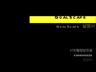 Goal Scape Goal Scape  설명서 디지털영상전공 2008690032 민성지 