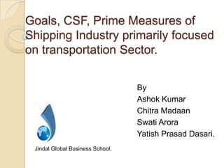 Goals, CSF, Prime Measures of
Shipping Industry primarily focused
on transportation Sector.


                                  By
                                  Ashok Kumar
                                  Chitra Madaan
                                  Swati Arora
                                  Yatish Prasad Dasari.
 Jindal Global Business School.
 