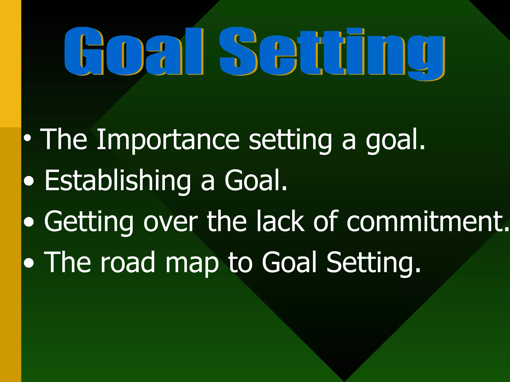 Goal Setting The Importance setting a goal. Establishing a Goal. Getting over the lack of commitment. The road map to Goal Setting.