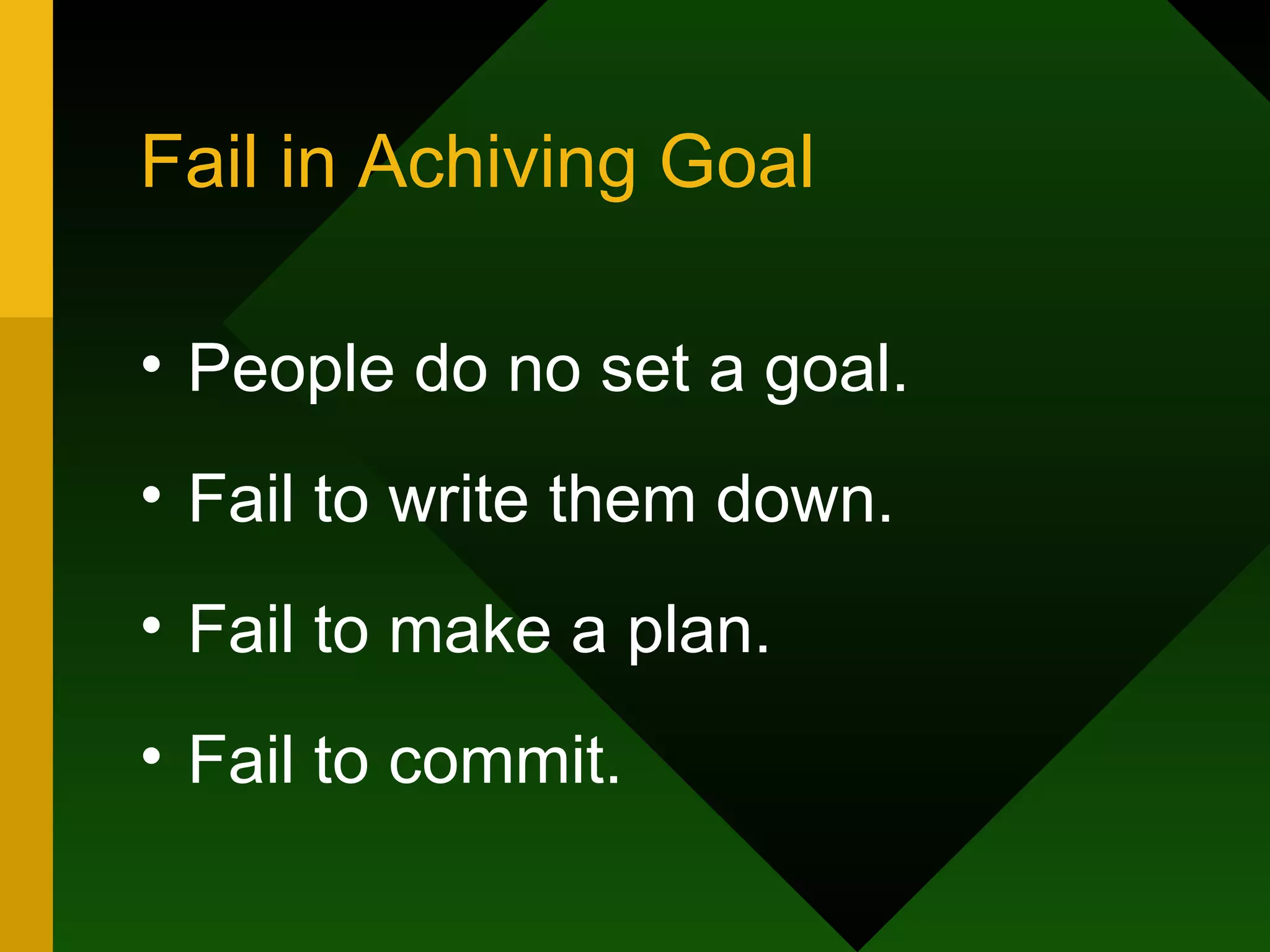Fail in Achiving Goal People do no set a goal. Fail to write them down. Fail to make a plan. Fail to commit.