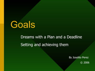 Goals Dreams with a Plan and a Deadline Setting and achieving them By Joselito Perez  © 2006 