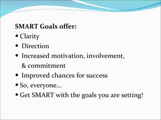 SMART Goals offer:   Clarity Direction Increased motivation, involvement,   & commitment Improved chances for success So, everyone… Get SMART with the goals you are setting! 