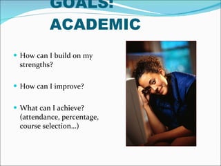 GOALS: ACADEMIC How can I build on my strengths? How can I improve? What can I achieve? (attendance, percentage, course selection…) 