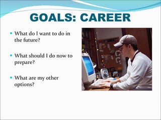 GOALS: CAREER What do I want to do in the future? What should I do now to prepare? What are my other options? 