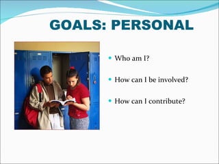 GOALS: PERSONAL Who am I? How can I be involved? How can I contribute? 