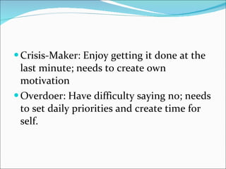 Crisis-Maker: Enjoy getting it done at the last minute; needs to create own motivation Overdoer: Have difficulty saying no; needs to set daily priorities and create time for self. 