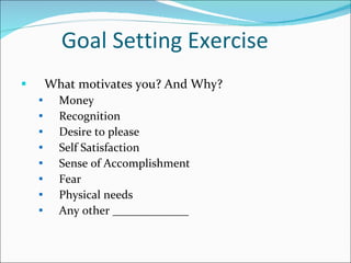 Goal Setting Exercise What motivates you? And Why? Money Recognition Desire to please Self Satisfaction Sense of Accomplishment Fear Physical needs Any other _____________ 