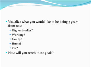 Visualize what you would like to be doing 5 years from now Higher Studies? Working? Family? Home? Car? How will you reach these goals?  