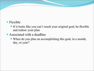 Flexible If it looks like you can’t reach your original goal, be flexible and redraw your plan Associated with a deadline When do you plan on accomplishing this goal, in a month, day, or year? 