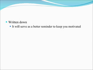 Written down It will serve as a better reminder to keep you motivated 