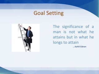 Goal Setting The significance of a man is not what he attains but in what he longs to attain … .Kahlil Gibran 