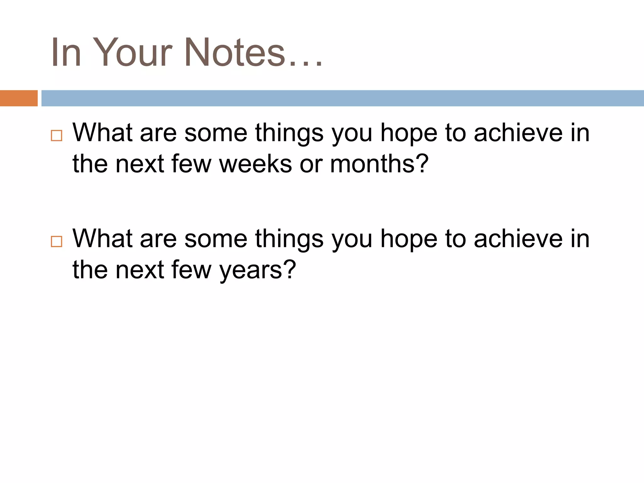 In Your Notes…What are some things you hope to achieve in the next few weeks or months?What are some things you hope to achieve in the next few years?