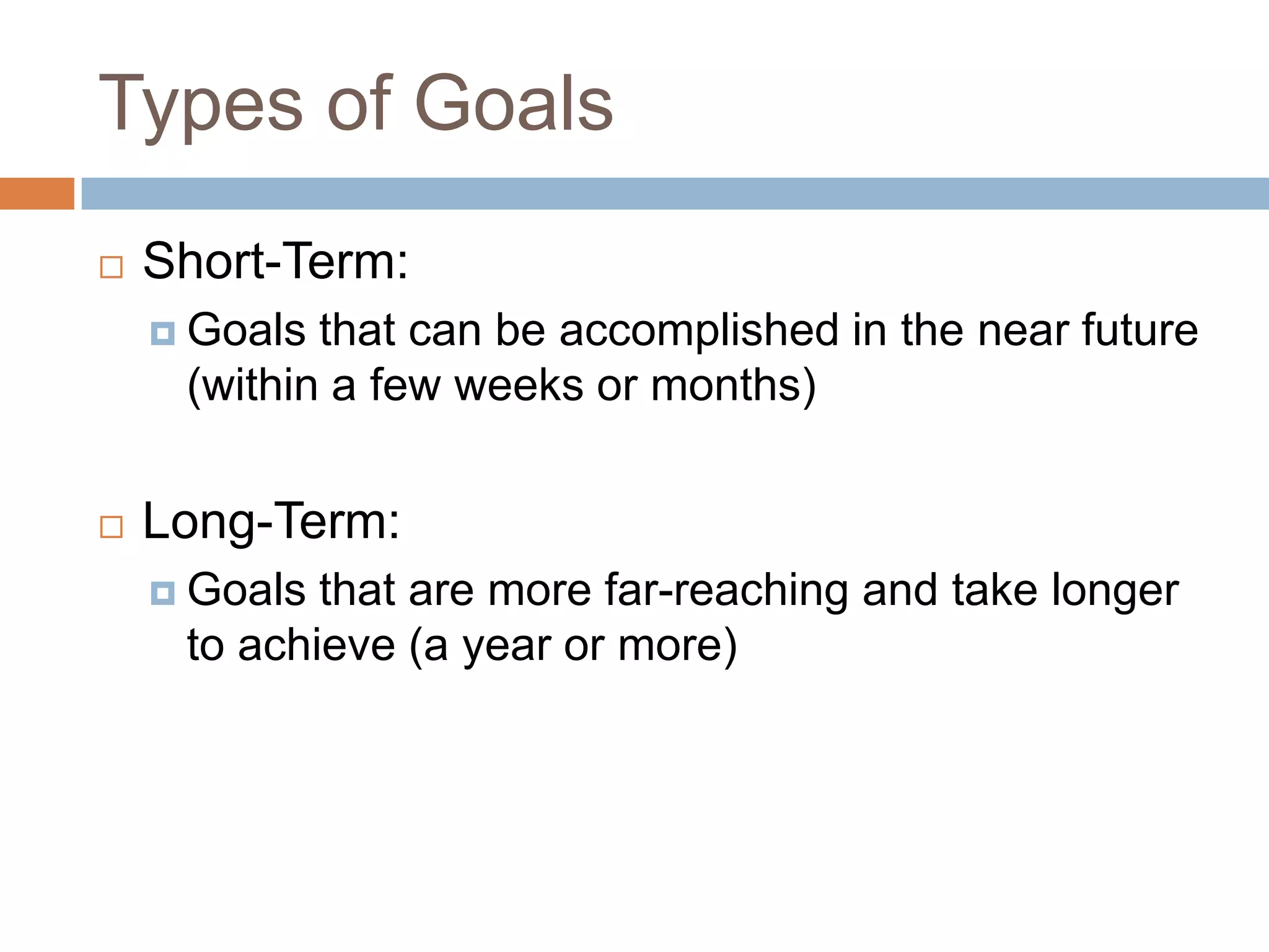 Types of GoalsShort-Term:Goals that can be accomplished in the near future (within a few weeks or months)Long-Term:Goals that are more far-reaching and take longer to achieve (a year or more)