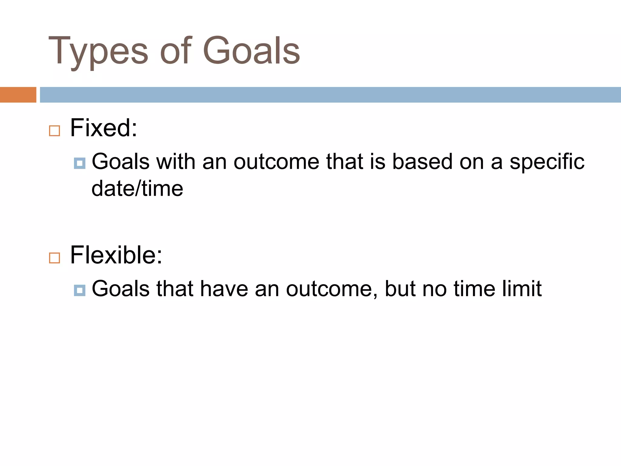 Types of GoalsFixed:Goals with an outcome that is based on a specific date/timeFlexible:Goals that have an outcome, but no time limit