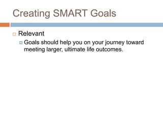 Creating SMART GoalsRelevantGoals should help you on your journey toward meeting larger, ultimate life outcomes.