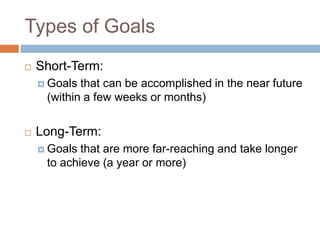 Types of GoalsShort-Term:Goals that can be accomplished in the near future (within a few weeks or months)Long-Term:Goals that are more far-reaching and take longer to achieve (a year or more)