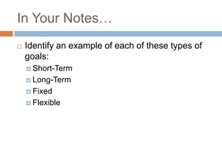 In Your Notes…Identify an example of each of these types of goals:Short-TermLong-TermFixedFlexible