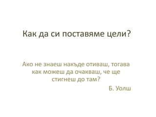 Как да си поставяме цели? Ако не знаеш накъде отиваш, тогава как можеш да очакваш, че ще стигнеш до там? Б. Уолш 